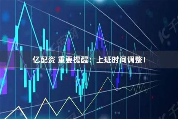 亿配资 重要提醒：上班时间调整！