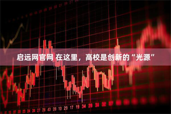 启远网官网 在这里，高校是创新的“光源”