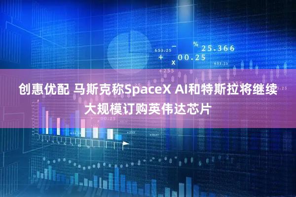创惠优配 马斯克称SpaceX AI和特斯拉将继续大规模订购英伟达芯片