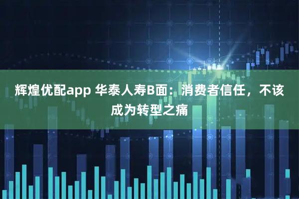 辉煌优配app 华泰人寿B面：消费者信任，不该成为转型之痛