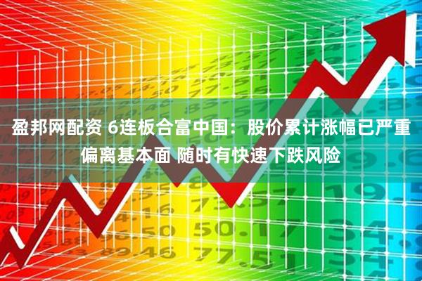 盈邦网配资 6连板合富中国：股价累计涨幅已严重偏离基本面 随时有快速下跌风险