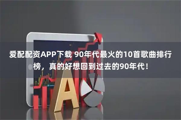 爱配配资APP下载 90年代最火的10首歌曲排行榜，真的好想回到过去的90年代！