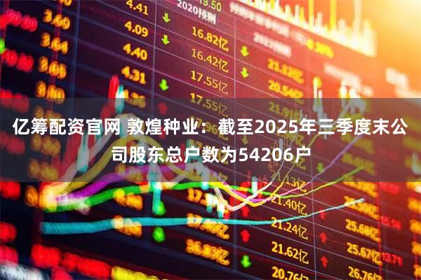 亿筹配资官网 敦煌种业：截至2025年三季度末公司股东总户数为54206户