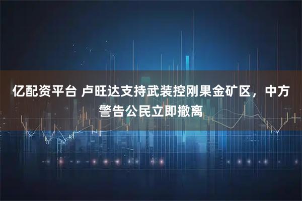 亿配资平台 卢旺达支持武装控刚果金矿区，中方警告公民立即撤离
