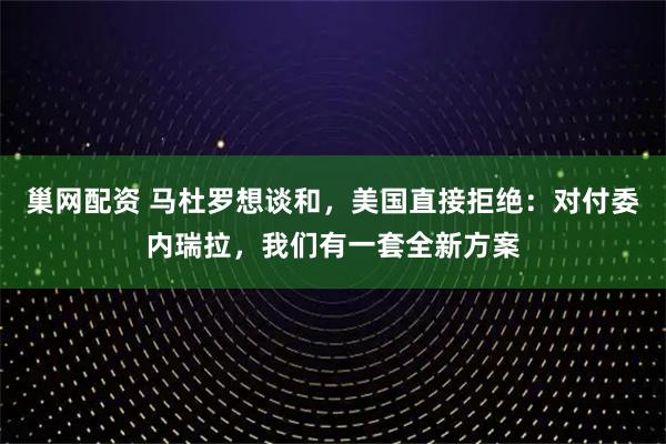巢网配资 马杜罗想谈和，美国直接拒绝：对付委内瑞拉，我们有一套全新方案