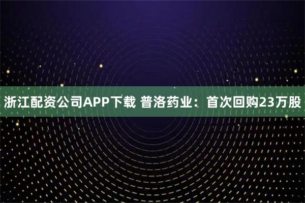 浙江配资公司APP下载 普洛药业：首次回购23万股