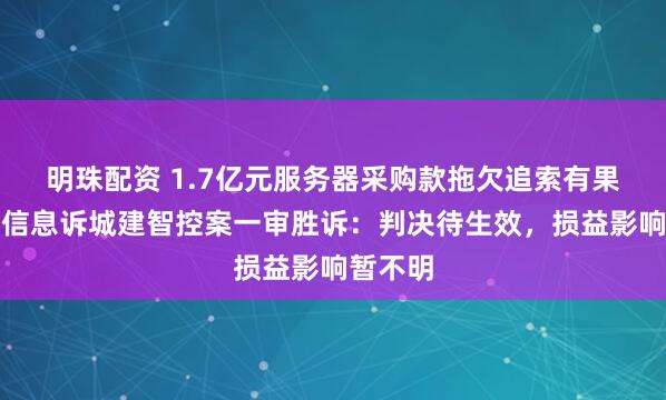 明珠配资 1.7亿元服务器采购款拖欠追索有果！南天信息诉城建智控案一审胜诉：判决待生效，损益影响暂不明