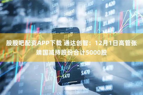 股股吧配资APP下载 通达创智：12月1日高管张靖国减持股份合计5000股