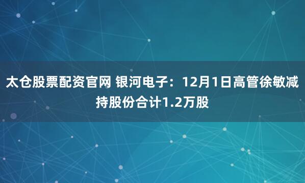 太仓股票配资官网 银河电子：12月1日高管徐敏减持股份合计1.2万股