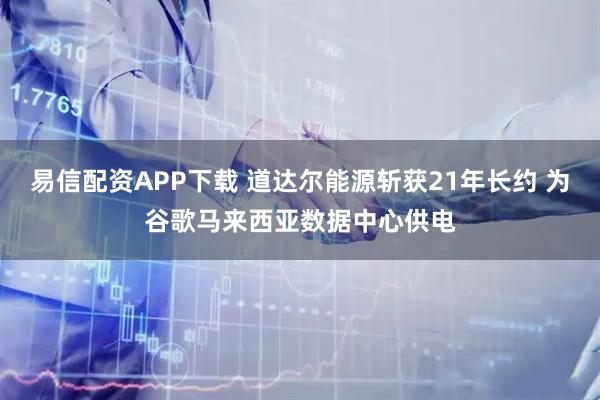易信配资APP下载 道达尔能源斩获21年长约 为谷歌马来西亚数据中心供电