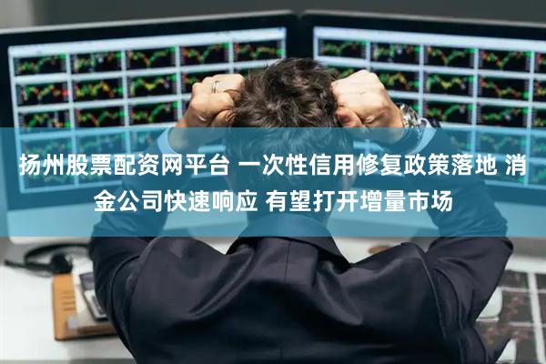 扬州股票配资网平台 一次性信用修复政策落地 消金公司快速响应 有望打开增量市场