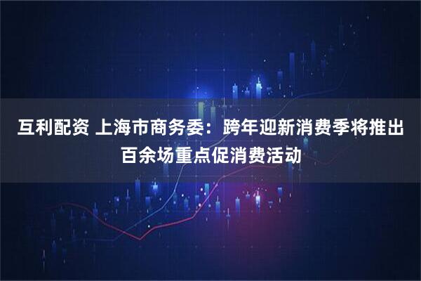 互利配资 上海市商务委：跨年迎新消费季将推出百余场重点促消费活动