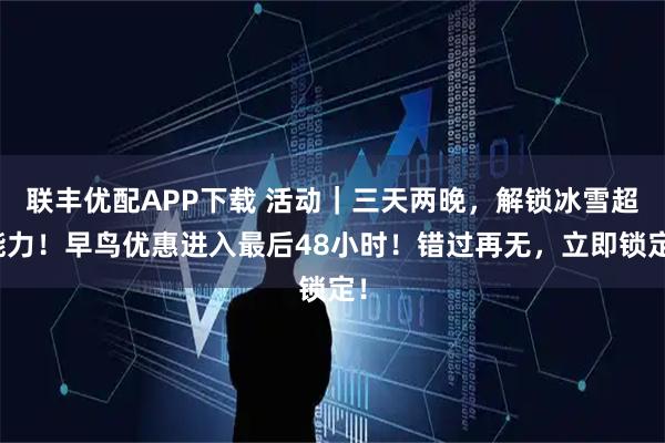 联丰优配APP下载 活动｜三天两晚，解锁冰雪超能力！早鸟优惠进入最后48小时！错过再无，立即锁定！
