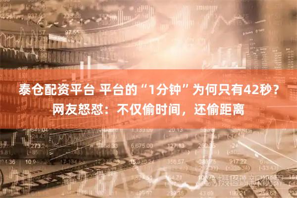 泰仓配资平台 平台的“1分钟”为何只有42秒？网友怒怼：不仅偷时间，还偷距离
