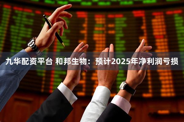 九华配资平台 和邦生物：预计2025年净利润亏损