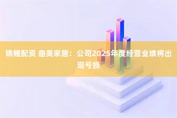 锦鲤配资 曲美家居：公司2025年度经营业绩将出现亏损