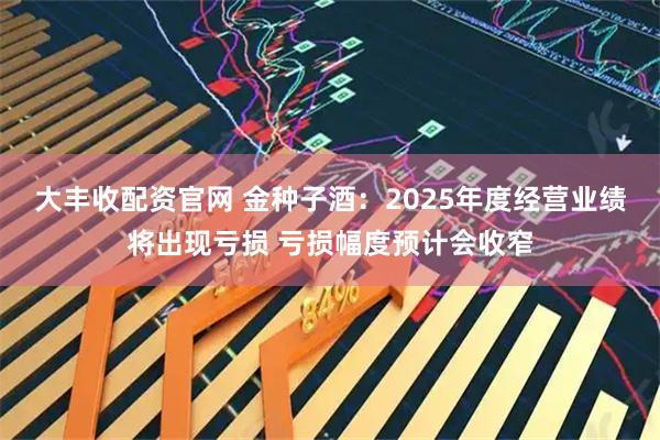 大丰收配资官网 金种子酒：2025年度经营业绩将出现亏损 亏损幅度预计会收窄