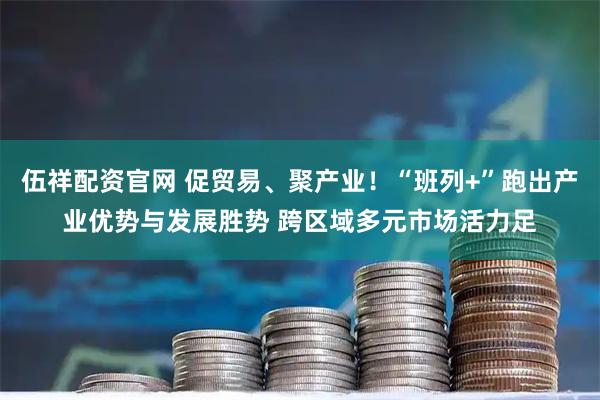伍祥配资官网 促贸易、聚产业！“班列+”跑出产业优势与发展胜势 跨区域多元市场活力足