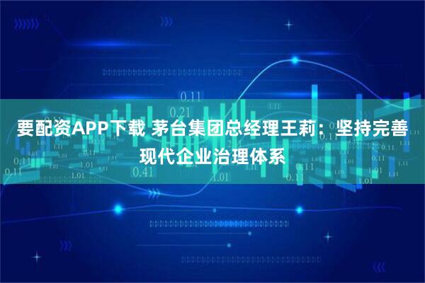 要配资APP下载 茅台集团总经理王莉：坚持完善现代企业治理体系