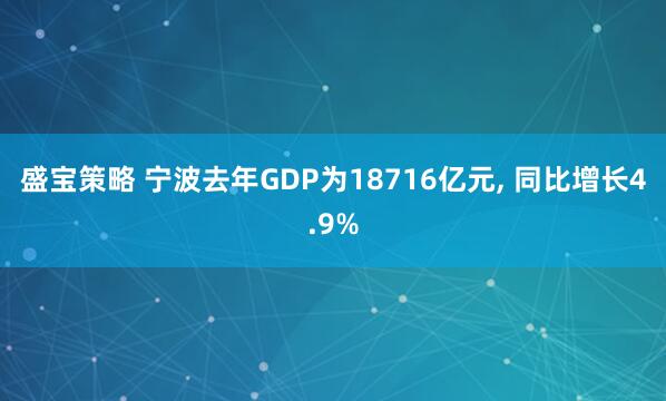 盛宝策略 宁波去年GDP为18716亿元, 同比增长4.9%