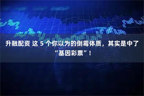 升融配资 这 5 个你以为的倒霉体质，其实是中了“基因彩票”！