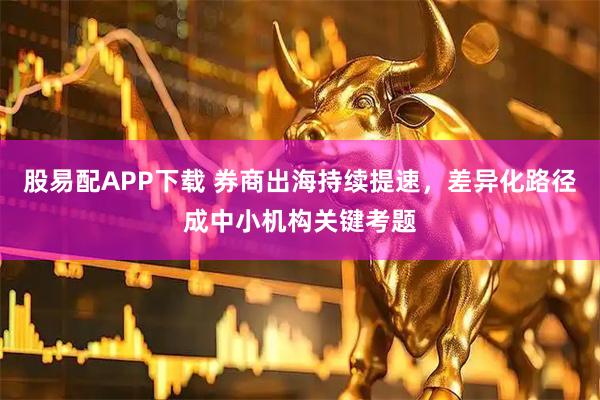 股易配APP下载 券商出海持续提速，差异化路径成中小机构关键考题