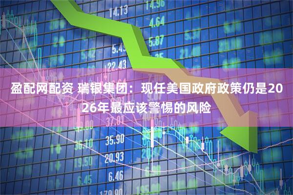 盈配网配资 瑞银集团：现任美国政府政策仍是2026年最应该警惕的风险