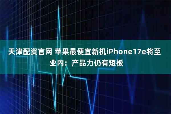 天津配资官网 苹果最便宜新机iPhone17e将至  业内：产品力仍有短板