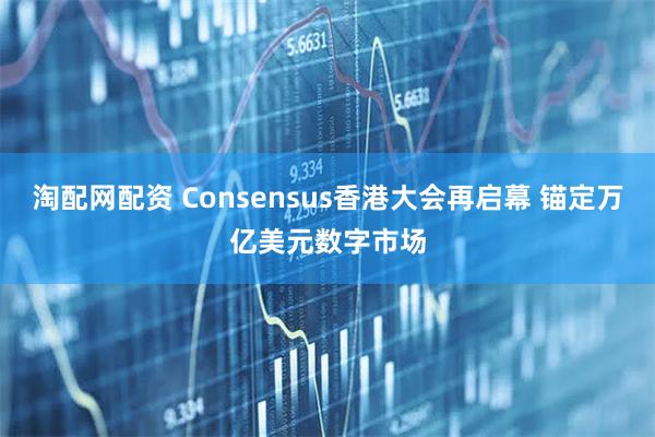 淘配网配资 Consensus香港大会再启幕 锚定万亿美元数字市场