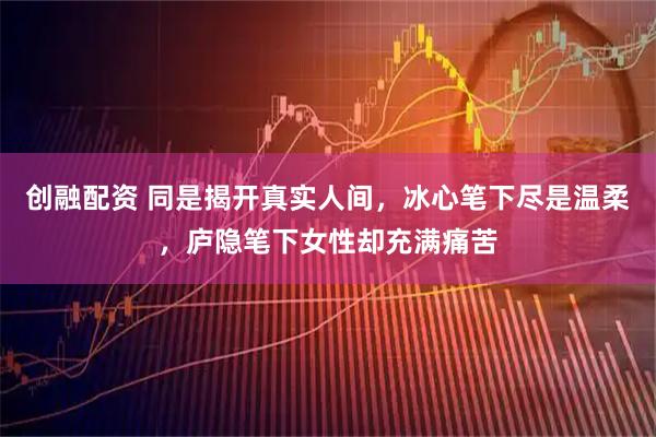 创融配资 同是揭开真实人间，冰心笔下尽是温柔，庐隐笔下女性却充满痛苦