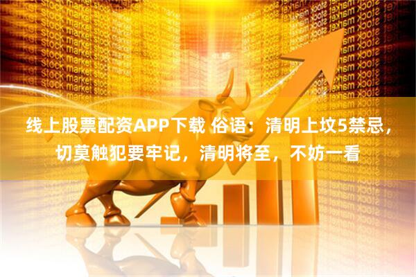 线上股票配资APP下载 俗语：清明上坟5禁忌，切莫触犯要牢记，清明将至，不妨一看