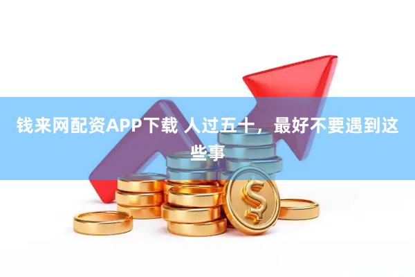 钱来网配资APP下载 人过五十，最好不要遇到这些事