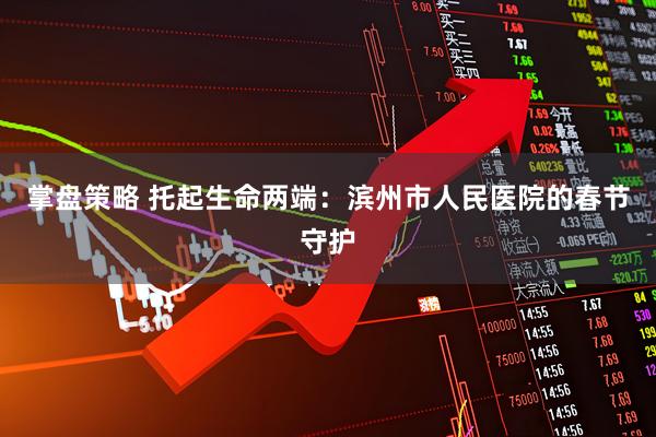 掌盘策略 托起生命两端：滨州市人民医院的春节守护
