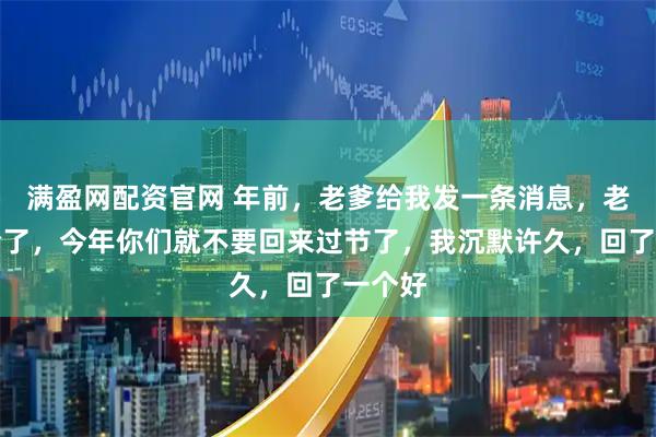 满盈网配资官网 年前，老爹给我发一条消息，老家太冷了，今年你们就不要回来过节了，我沉默许久，回了一个好