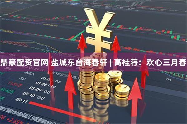 鼎豪配资官网 盐城东台海春轩 | 高桂荇：欢心三月春