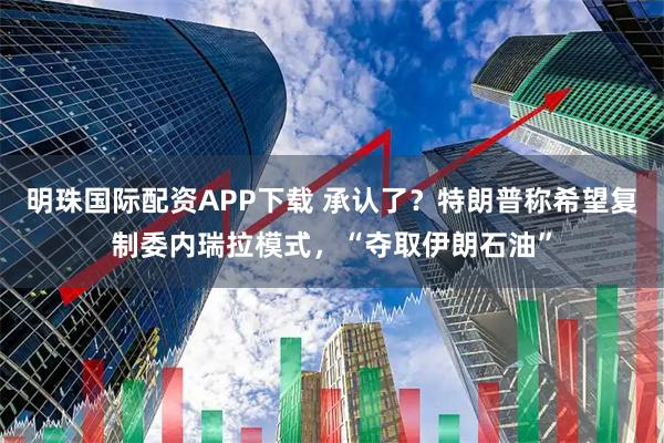 明珠国际配资APP下载 承认了？特朗普称希望复制委内瑞拉模式，“夺取伊朗石油”