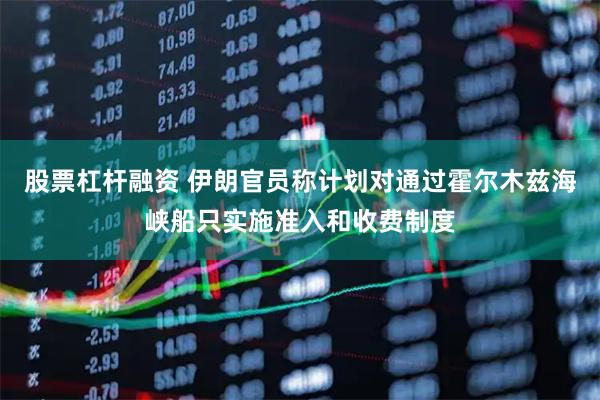 股票杠杆融资 伊朗官员称计划对通过霍尔木兹海峡船只实施准入和收费制度