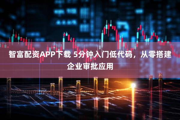 智富配资APP下载 5分钟入门低代码，从零搭建企业审批应用