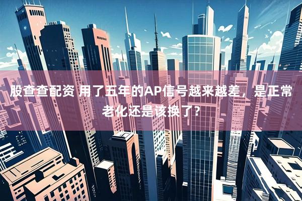 股查查配资 用了五年的AP信号越来越差，是正常老化还是该换了？