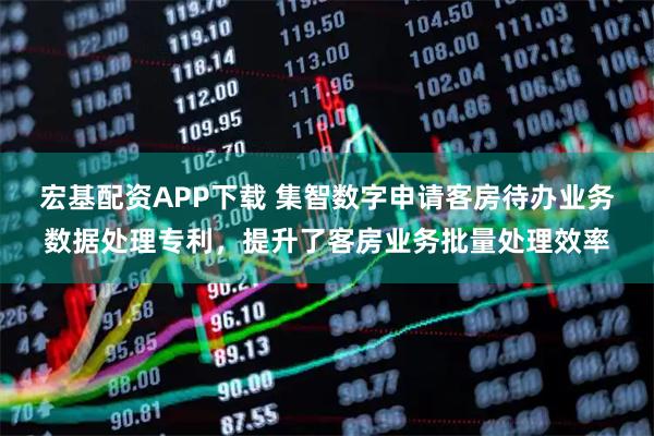 宏基配资APP下载 集智数字申请客房待办业务数据处理专利，提升了客房业务批量处理效率