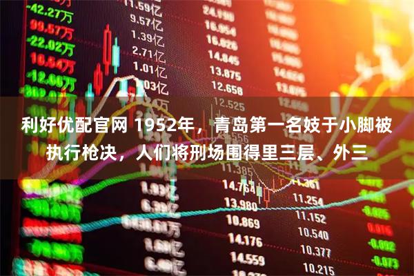 利好优配官网 1952年，青岛第一名妓于小脚被执行枪决，人们将刑场围得里三层、外三