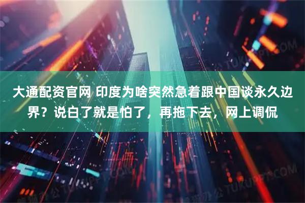 大通配资官网 印度为啥突然急着跟中国谈永久边界?说白了就是怕了,再拖下去,网上调侃