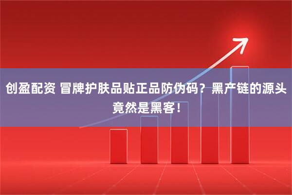 创盈配资 冒牌护肤品贴正品防伪码?黑产链的源头竟然是黑客!