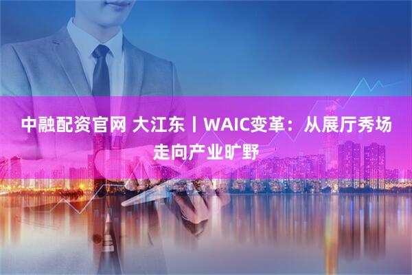 中融配资官网 大江东丨WAIC变革：从展厅秀场走向产业旷野