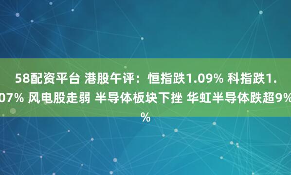 58配资平台 港股午评：恒指跌1.09% 科指跌1.07% 风电股走弱 半导体板块下挫 华虹半导体跌超9%