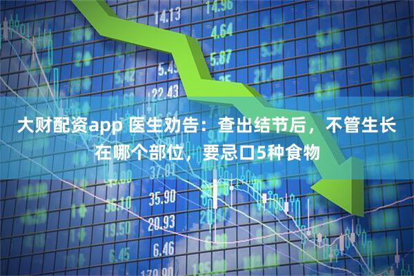大财配资app 医生劝告：查出结节后，不管生长在哪个部位，要忌口5种食物