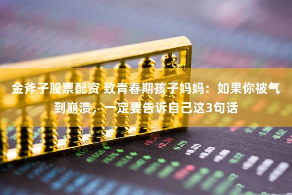 金斧子股票配资 致青春期孩子妈妈：如果你被气到崩溃，一定要告诉自己这3句话