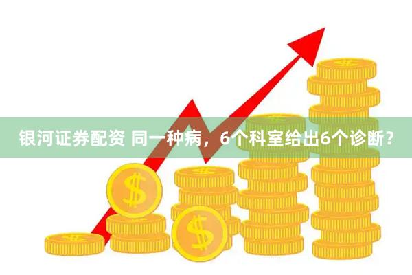 银河证券配资 同一种病，6个科室给出6个诊断？