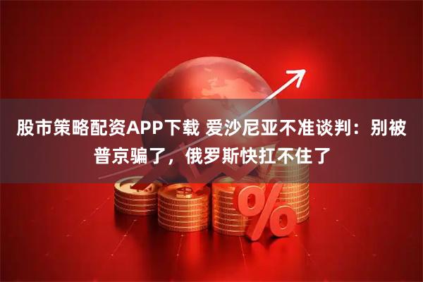 股市策略配资APP下载 爱沙尼亚不准谈判：别被普京骗了，俄罗斯快扛不住了