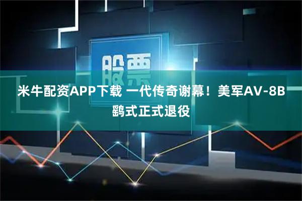 米牛配资APP下载 一代传奇谢幕！美军AV-8B鹞式正式退役